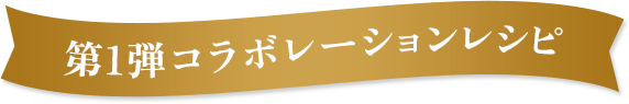 第1弾コラボレーションレシピ