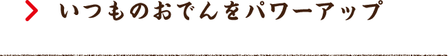 いつものおでんをパワーアップ